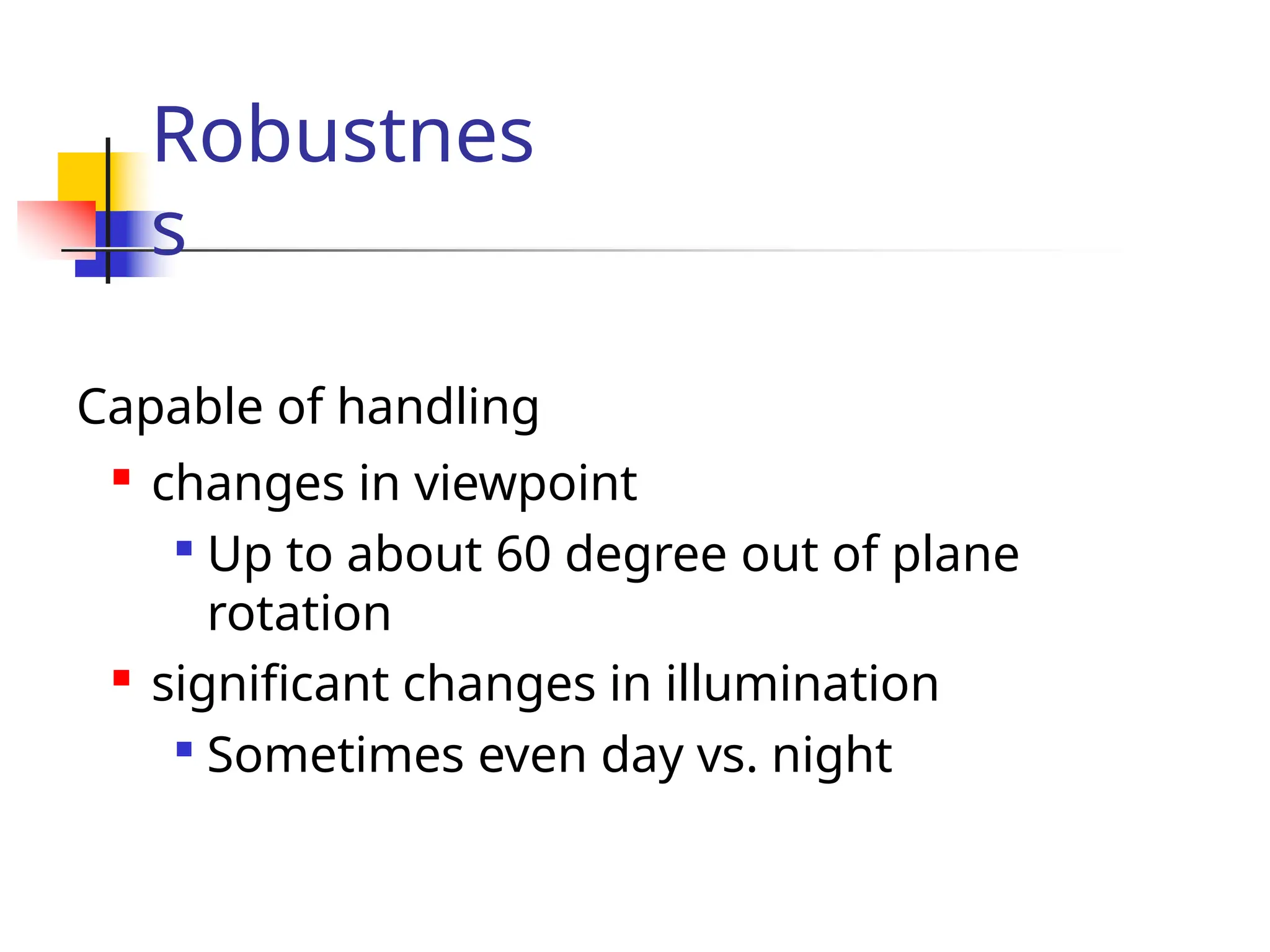 Robustnes
s
Capable of handling

changes in viewpoint

Up to about 60 degree out of plane
rotation

significant changes in illumination

Sometimes even day vs. night
 