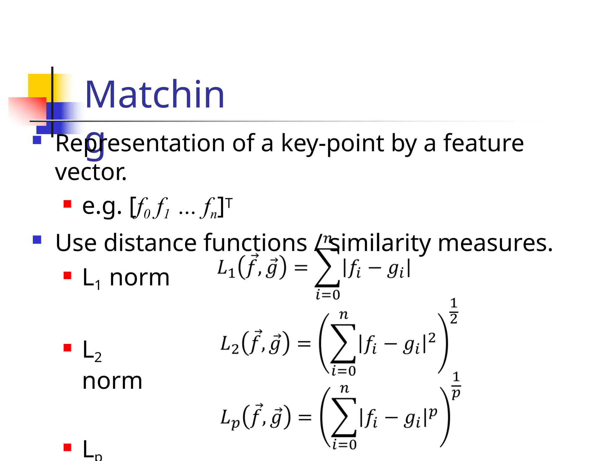 Matchin
g
 Representation of a key-point by a feature
vector.
 e.g. [f0 f1 … fn]T
 Use distance functions / similarity measures.
 L1 norm
 L2
norm
 L
 