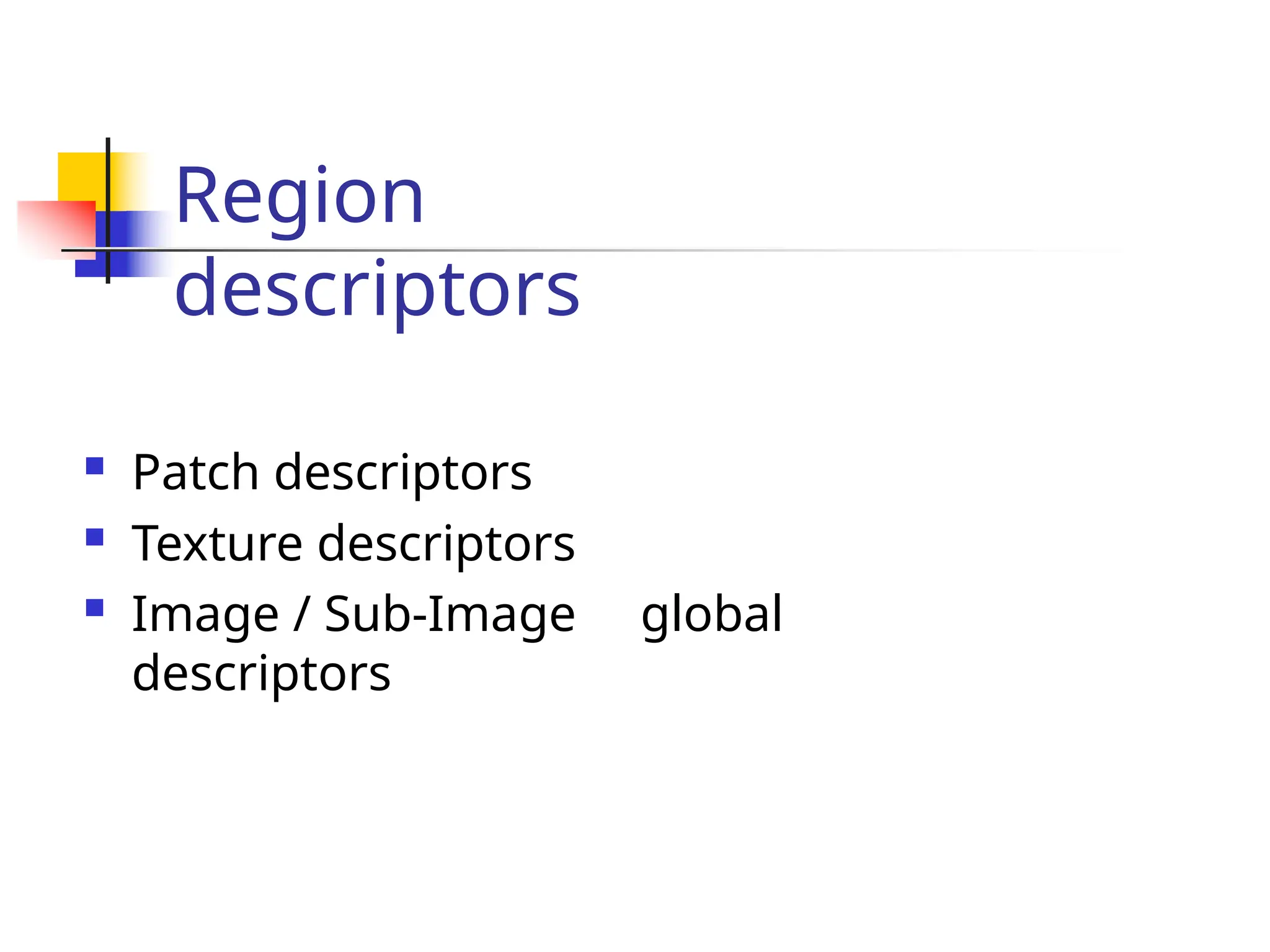 Region
descriptors
 Patch descriptors
 Texture descriptors
 Image / Sub-Image global
descriptors
 
