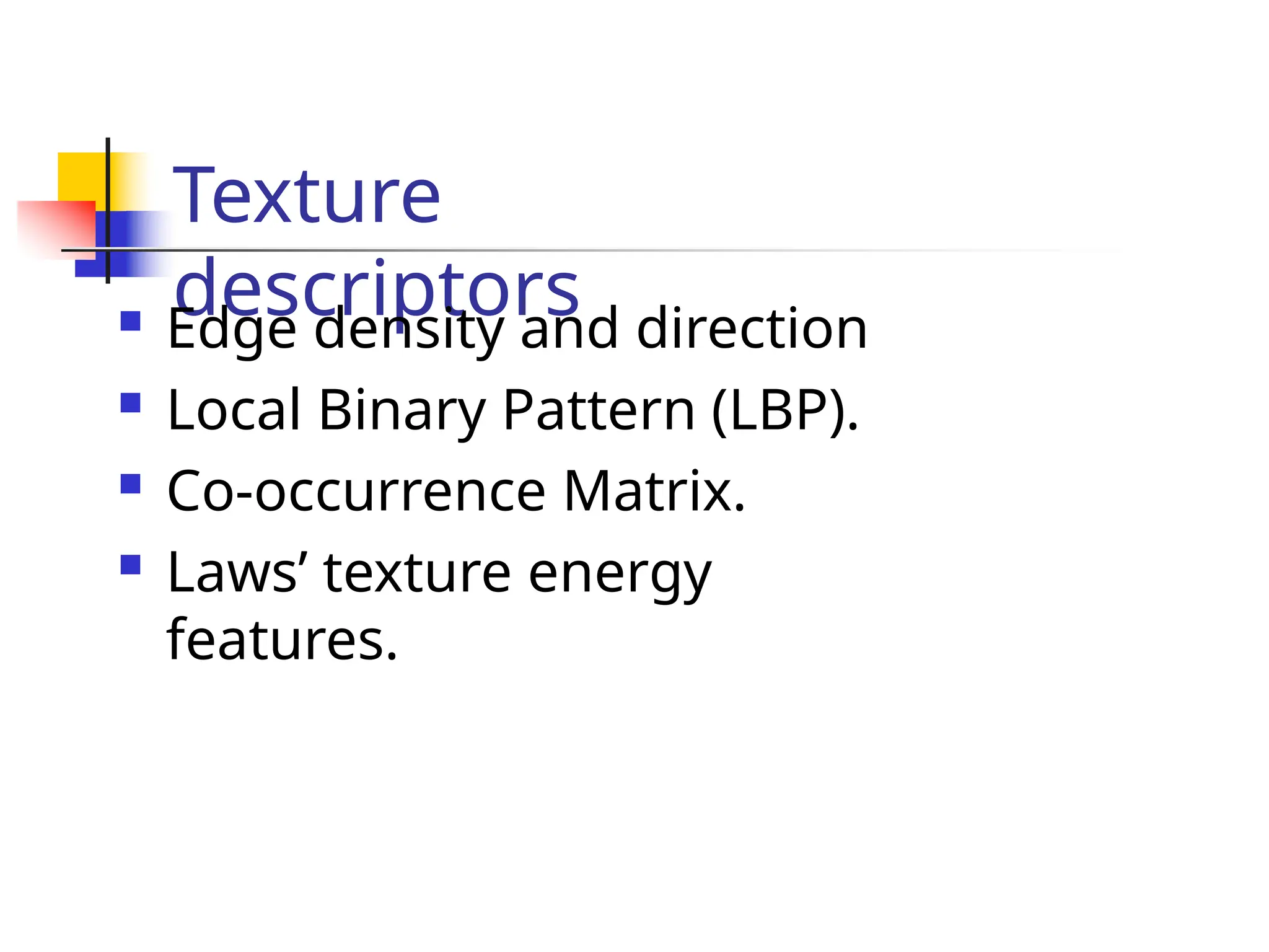 Texture
descriptors
 Edge density and direction
 Local Binary Pattern (LBP).
 Co-occurrence Matrix.
 Laws’ texture energy
features.
 