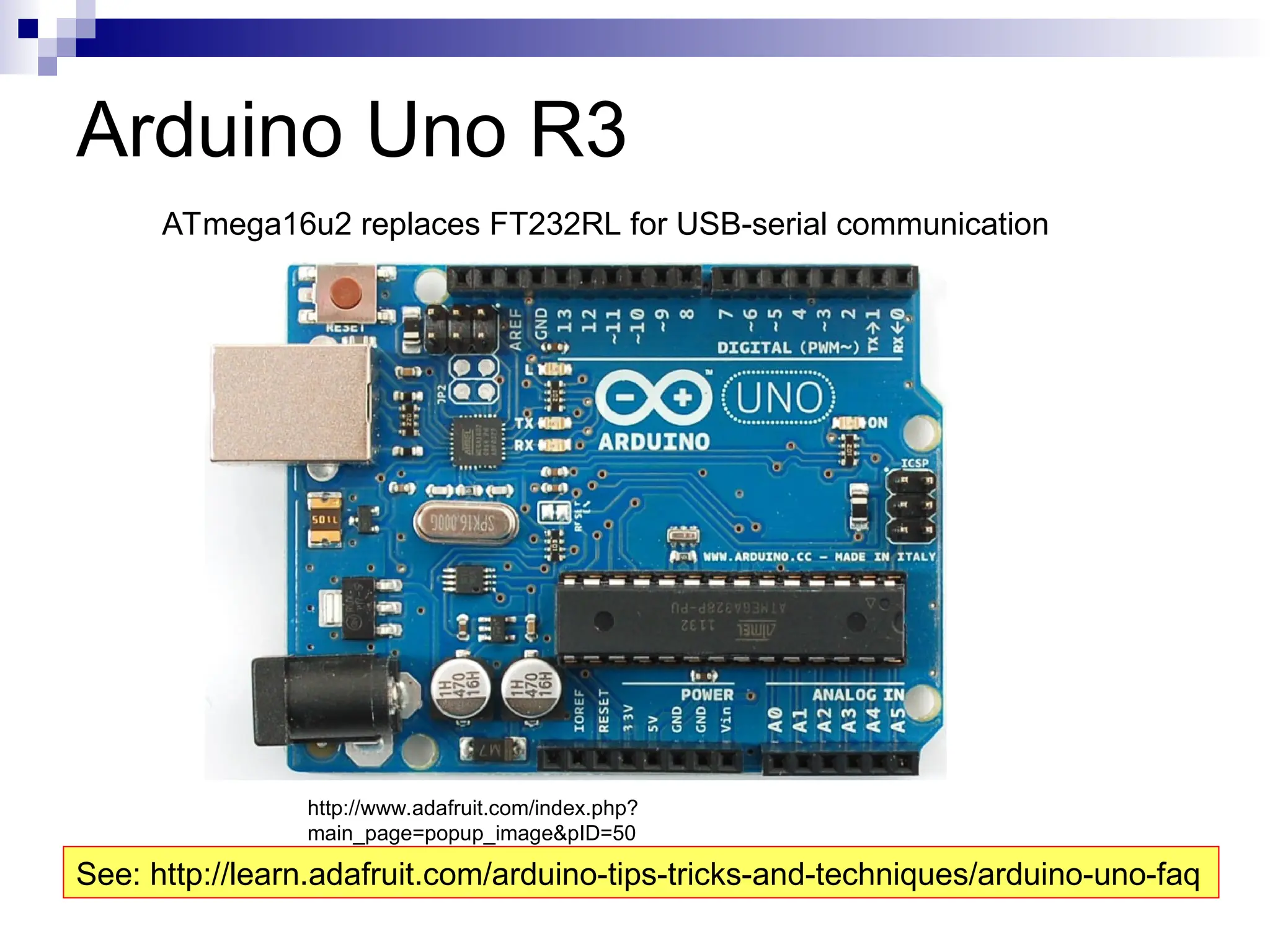 Arduino Uno R3
http://www.adafruit.com/index.php?
main_page=popup_image&pID=50
ATmega16u2 replaces FT232RL for USB-serial communication
See: http://learn.adafruit.com/arduino-tips-tricks-and-techniques/arduino-uno-faq
 