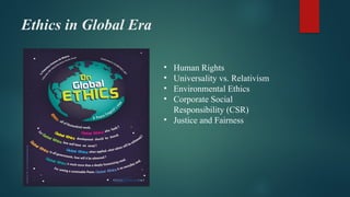 Ethics in Global Era
• Human Rights
• Universality vs. Relativism
• Environmental Ethics
• Corporate Social
Responsibility (CSR)
• Justice and Fairness
 