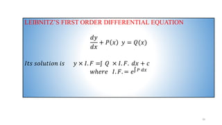 LEIBNITZ’S FIRST ORDER DIFFERENTIAL EQUATION
𝑑𝑦
𝑑𝑥
+ 𝑃 𝑥 𝑦 = 𝑄(𝑥)
𝐼𝑡𝑠 𝑠𝑜𝑙𝑢𝑡𝑖𝑜𝑛 𝑖𝑠 𝑦 × 𝐼. 𝐹 =ʃ 𝑄 × 𝐼. 𝐹. 𝑑𝑥 + 𝑐
𝑤ℎ𝑒𝑟𝑒 𝐼. 𝐹. = 𝑒ʃ 𝑃 𝑑𝑥
20
 