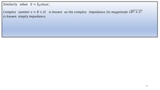 𝑆𝑖𝑚𝑖𝑙𝑎𝑟𝑙𝑦 when 𝐸 = 𝐸0𝑠𝑖𝑛𝜔𝑡 ,
𝐶𝑜𝑚𝑝𝑙𝑒𝑥 𝑛𝑢𝑚𝑏𝑒𝑟 𝑧 = 𝑅 + 𝑖𝑆 𝑖𝑠 𝑘𝑛𝑜𝑤𝑛 𝑎𝑠 𝑡ℎ𝑒 𝑐𝑜𝑚𝑝𝑙𝑒𝑥 𝑖𝑚𝑝𝑒𝑑𝑎𝑛𝑐𝑒. 𝐼𝑡𝑠 𝑚𝑎𝑔𝑛𝑖𝑡𝑢𝑑𝑒 𝑅2 + 𝑠2
𝑖𝑠 𝑘𝑛𝑜𝑤𝑛 𝑠𝑖𝑚𝑝𝑙𝑦 𝑖𝑚𝑝𝑒𝑑𝑎𝑛𝑐𝑒.
49
 