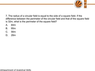 7. The radius of a circular field is equal to the side of a square field. If the
difference between the perimeter of the circular field and that of the square field
is 32m, what is the perimeter of the square field?
A. 84m
B. 95m
C. 56m
D. 28m
 
