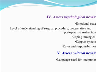 IV. Assess psychological needs:
•Emotional state
•Level of understanding of surgical procedure, preoperative and
postoperative instruction
•Coping strategies
•Support system
•Roles and responsibilities
V. Assess cultural needs:
•Language-need for interpreter
 