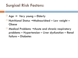 Surgical Risk Factors:
 Age Very young – Elderly
→
 Nutritional Status Malnourished – Low weight –
→
Obese
 Medical Problems Acute and chronic respiratory
→
problems – Hypertension – Liver dysfunction – Renal
failure – Diabetes
 