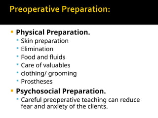  Physical Preparation.
 Skin preparation
 Elimination
 Food and fluids
 Care of valuables
 clothing/ grooming
 Prostheses
 Psychosocial Preparation.
 Careful preoperative teaching can reduce
fear and anxiety of the clients.
 
