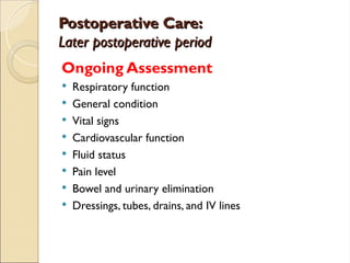 Postoperative Care:
Postoperative Care:
Later postoperative period
Later postoperative period
Ongoing Assessment
 Respiratory function
 General condition
 Vital signs
 Cardiovascular function
 Fluid status
 Pain level
 Bowel and urinary elimination
 Dressings, tubes, drains, and IV lines
 