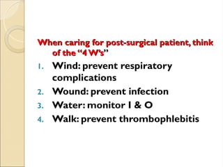 When caring for post-surgical patient, think
When caring for post-surgical patient, think
of the “4 W’s
of the “4 W’s”
”
1. Wind: prevent respiratory
complications
2. Wound: prevent infection
3. Water: monitor I & O
4. Walk: prevent thrombophlebitis
 