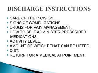  CARE OF THE INCISION.
 SIGNS OF COMPLICATIONS.
 DRUGS FOR PAIN MANAGEMENT.
 HOW TO SELF ADMINISTER PRESCRIBED
MEDICATIONS.
 ACTIVITY LEVEL.
 AMOUNT OF WEIGHT THAT CAN BE LIFTED.
 DIET.
 RETURN FOR A MEDICAL APPOINTMENT.
 