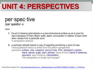 UNIT 4: PERSPECTIVES
Presentation adapted from: http://www.bsss.act.edu.au/__data/assets/word_doc/0004/314266/AC_English_T_14-20.docx
 