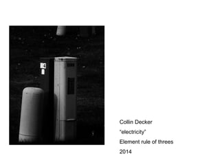 Collin Decker 
“electricity” 
Element rule of threes 
2014 
 