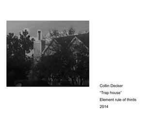 Collin Decker 
“Trap house” 
Element rule of thirds 
2014 
