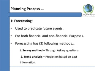 1: Forecasting:
• Used to predicate future events.
• For both financial and non-financial Purposes.
• Forecasting has (3) following methods…
1. Survey method – Through Asking questions
2. Trend analysis – Prediction based on past
information
Planning Process …
 