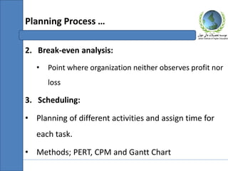 2. Break-even analysis:
• Point where organization neither observes profit nor
loss
3. Scheduling:
• Planning of different activities and assign time for
each task.
• Methods; PERT, CPM and Gantt Chart
Planning Process …
 