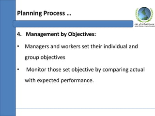 4. Management by Objectives:
• Managers and workers set their individual and
group objectives
• Monitor those set objective by comparing actual
with expected performance.
Planning Process …
 