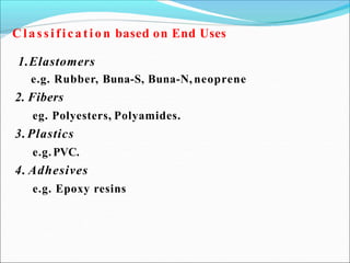 C la ssifica tio n based on End Uses
1.Elastomers
e.g. Rubber, Buna-S, Buna-N, neoprene
2. Fibers
eg. Polyesters, Polyamides.
3. Plastics
e.g. PVC.
4. Adhesives
e.g. Epoxy resins
 