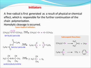 A free radical is first generated as a result of physical or chemical
effect, which is responsible for the further continuation of the
chain polymerization.
Homolytic cleavage is occurred.
Initiators
 