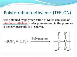 Polytetrafluoroethylene (TEFLON)
•It is obtained by polymerization of water-emulsion of
tetrafluoro ethylene, under pressure and in the presence
of benzoyl peroxide as a catalyst.
 