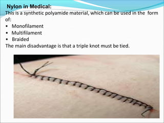 Nylon in Medical:
This is a synthetic polyamide material, which can be used in the form
of:
• Monofilament
• Multifilament
• Braided
The main disadvantage is that a triple knot must be tied.
 