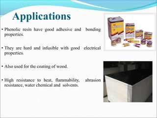 Applications
• Phenolic resin have good adhesive and bonding
properties.
• They are hard and infusible with good electrical
properties.
• Also used for the coating of wood.
• High resistance to heat, flammability, abrasion
resistance, water chemical and solvents.
1
7
 