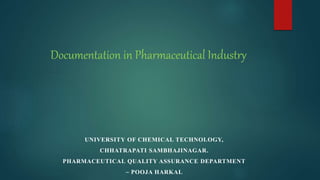 UNIVERSITY OF CHEMICAL TECHNOLOGY,
CHHATRAPATI SAMBHAJINAGAR.
PHARMACEUTICAL QUALITY ASSURANCE DEPARTMENT
~ POOJA HARKAL
Documentation in Pharmaceutical Industry
 