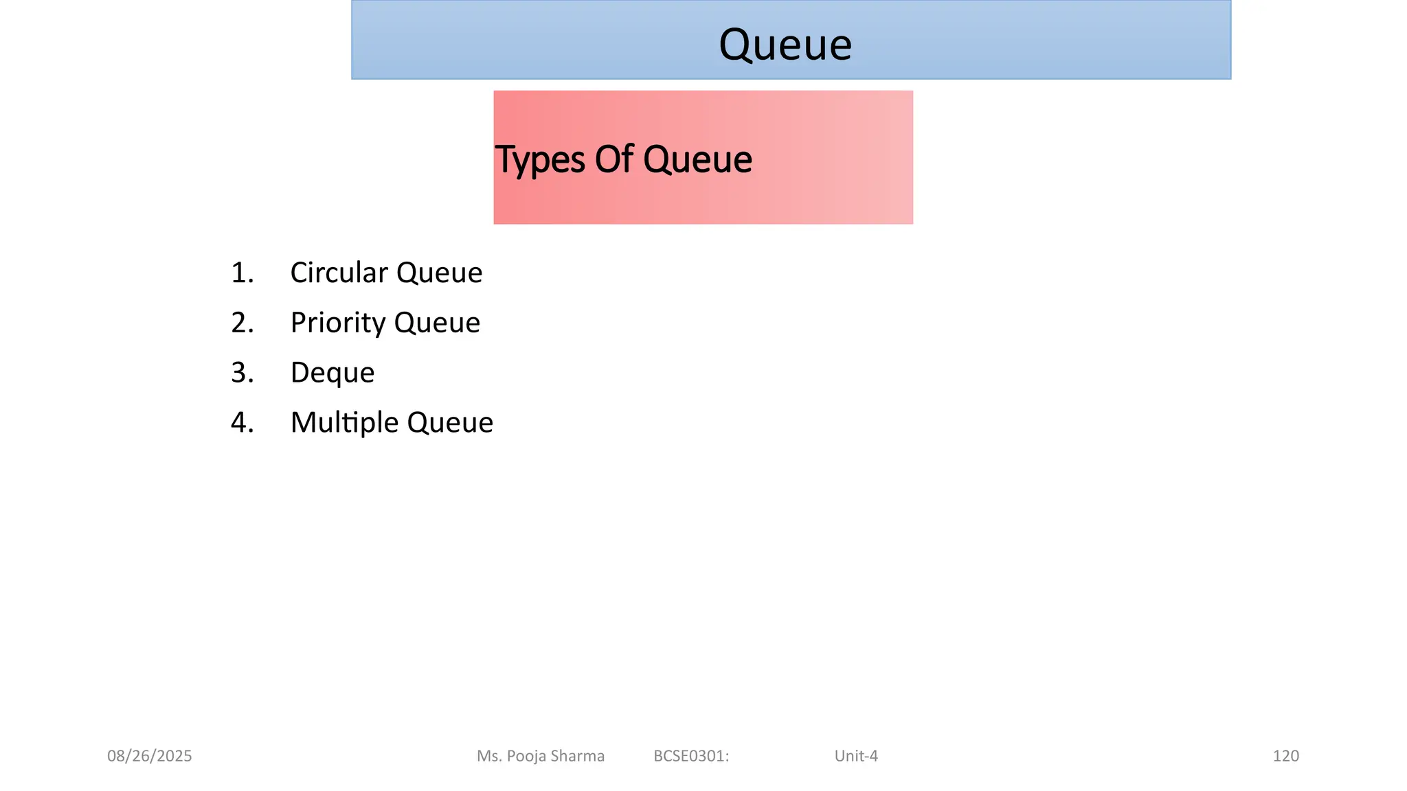 08/26/2025 Ms. Pooja Sharma BCSE0301: Unit-4 120
Types Of Queue
1. Circular Queue
2. Priority Queue
3. Deque
4. Multiple Queue
Queue
 