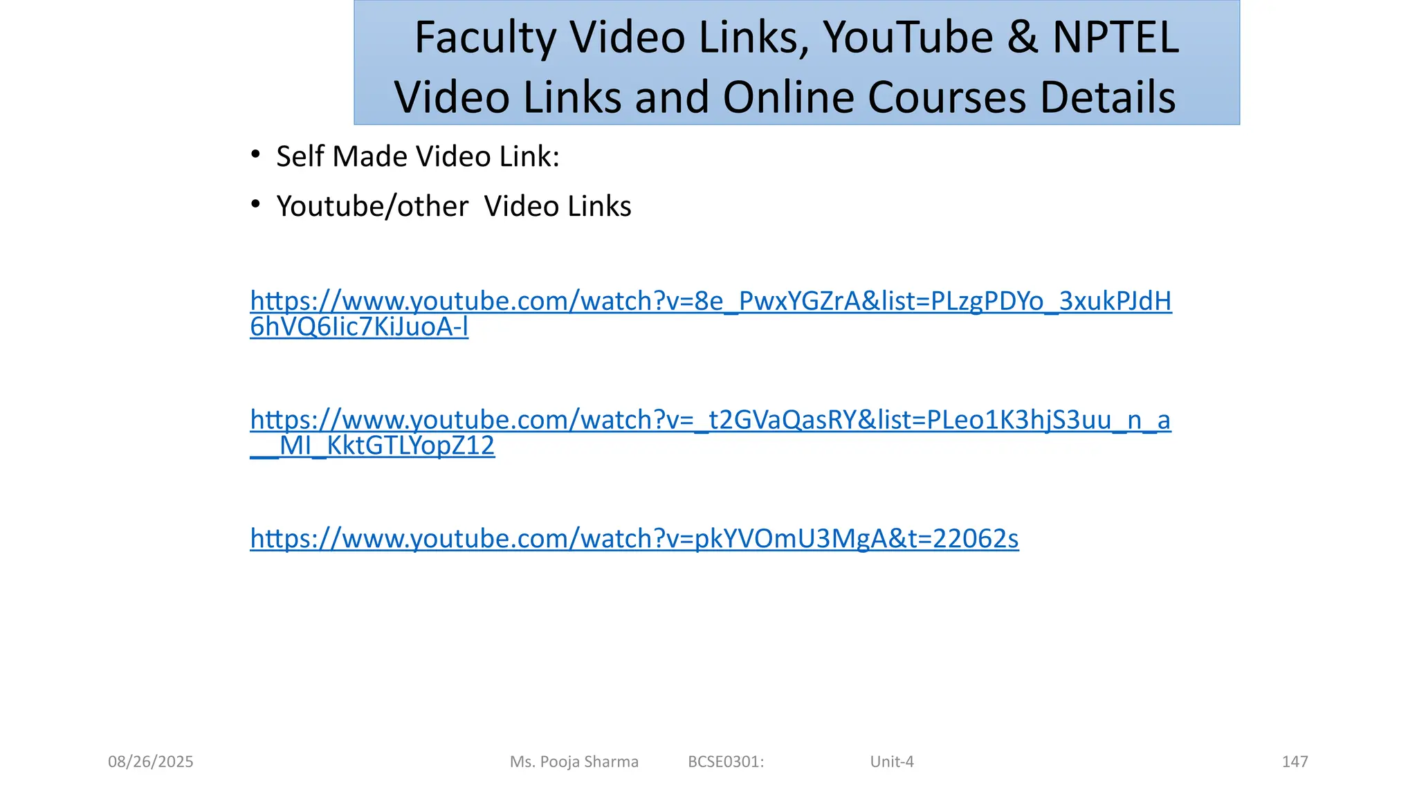 08/26/2025 147
• Self Made Video Link:
• Youtube/other Video Links
https://www.youtube.com/watch?v=8e_PwxYGZrA&list=PLzgPDYo_3xukPJdH
6hVQ6Iic7KiJuoA-l
https://www.youtube.com/watch?v=_t2GVaQasRY&list=PLeo1K3hjS3uu_n_a
__MI_KktGTLYopZ12
https://www.youtube.com/watch?v=pkYVOmU3MgA&t=22062s
Ms. Pooja Sharma BCSE0301: Unit-4
Faculty Video Links, YouTube & NPTEL
Video Links and Online Courses Details
 