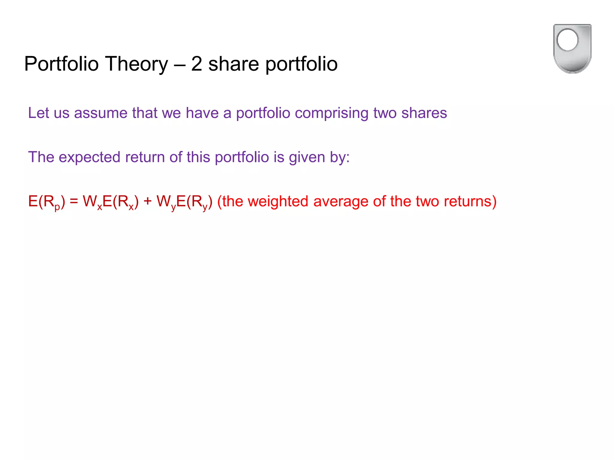 Portfolio Theory – 2 share portfolio
Let us assume that we have a portfolio comprising two shares
The expected return of this portfolio is given by:
E(Rp) = WxE(Rx) + WyE(Ry) (the weighted average of the two returns)
 
