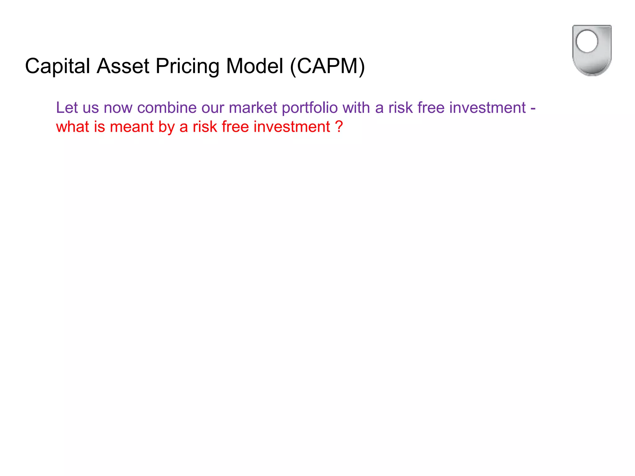 Capital Asset Pricing Model (CAPM)
Let us now combine our market portfolio with a risk free investment -
what is meant by a risk free investment ?
 