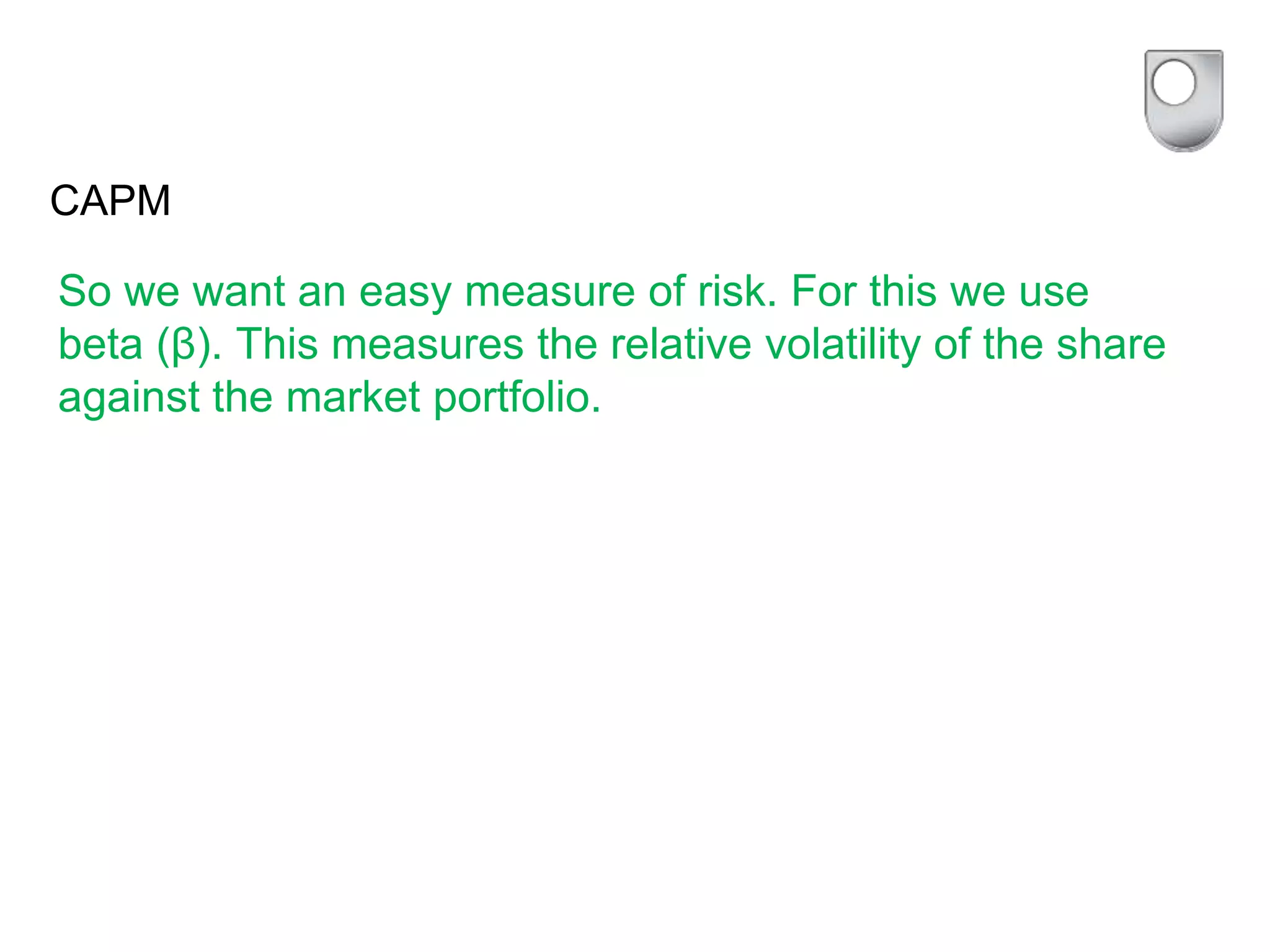 CAPM
So we want an easy measure of risk. For this we use
beta (β). This measures the relative volatility of the share
against the market portfolio.
 