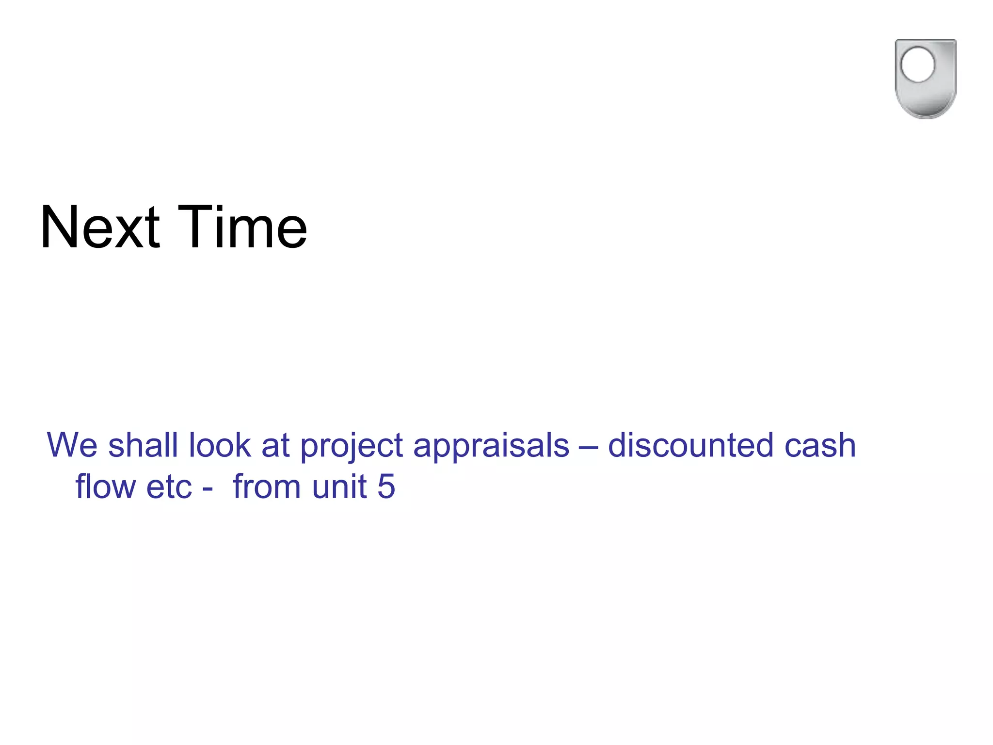 Next Time
We shall look at project appraisals – discounted cash
flow etc - from unit 5
 