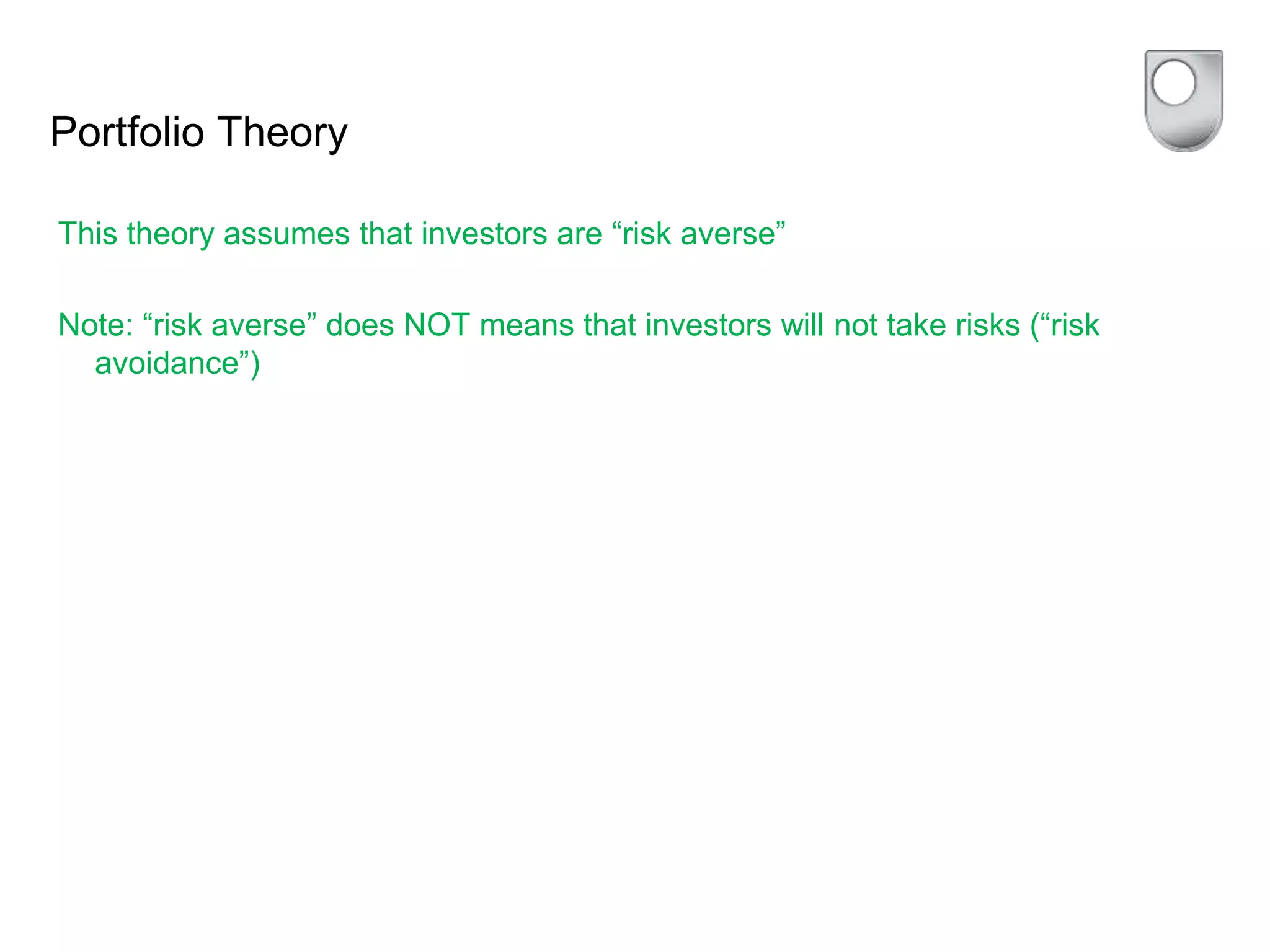 Portfolio Theory
This theory assumes that investors are “risk averse”
Note: “risk averse” does NOT means that investors will not take risks (“risk
avoidance”)
 