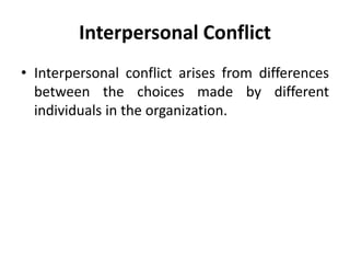 • Interpersonal conflict arises from differences
between the choices made by different
individuals in the organization.
Interpersonal Conflict
 
