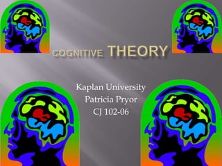 Cognitive Theory  Kaplan University  Patricia Pryor CJ 102-06 