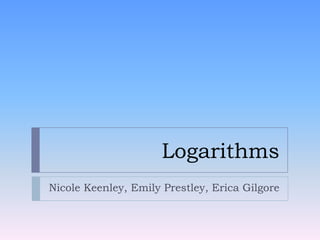 Logarithms Nicole Keenley, Emily Prestley, Erica Gilgore 