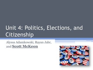 Unit 4: Politics, Elections, and
Citizenship
Alyssa Adamkowski, Rayan Jabr,
and Scott McKeon
 