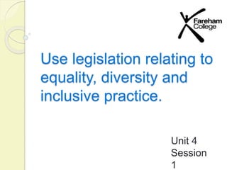 Use legislation relating to
equality, diversity and
inclusive practice.
Unit 4
Session
1
 