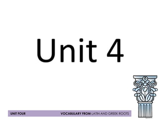 Unit 4 
UNIT FOUR VOCABULARY FROM LATIN AND GREEK ROOTS 
 