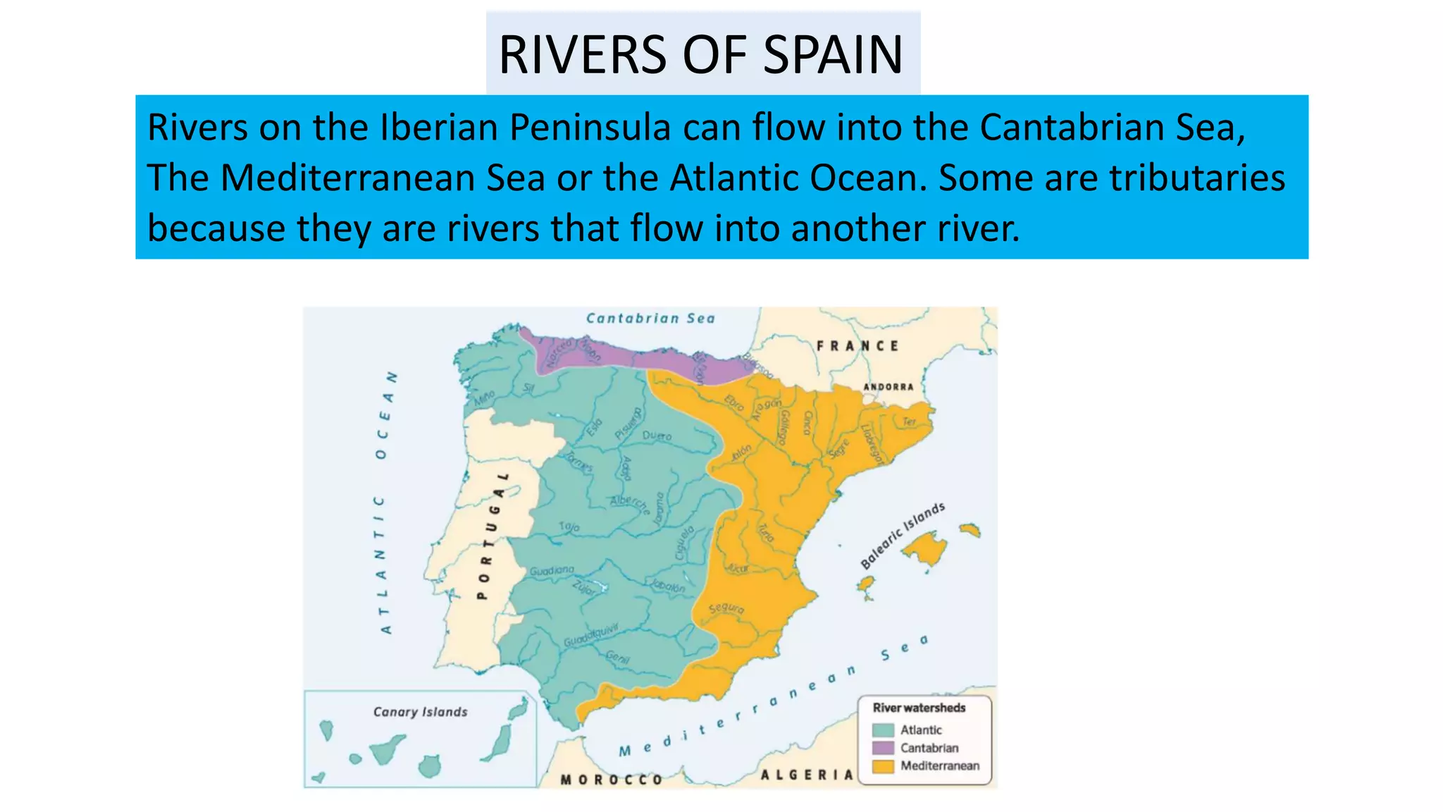 RIVERS OF SPAIN
Rivers on the Iberian Peninsula can flow into the Cantabrian Sea,
The Mediterranean Sea or the Atlantic Ocean. Some are tributaries
because they are rivers that flow into another river.
 