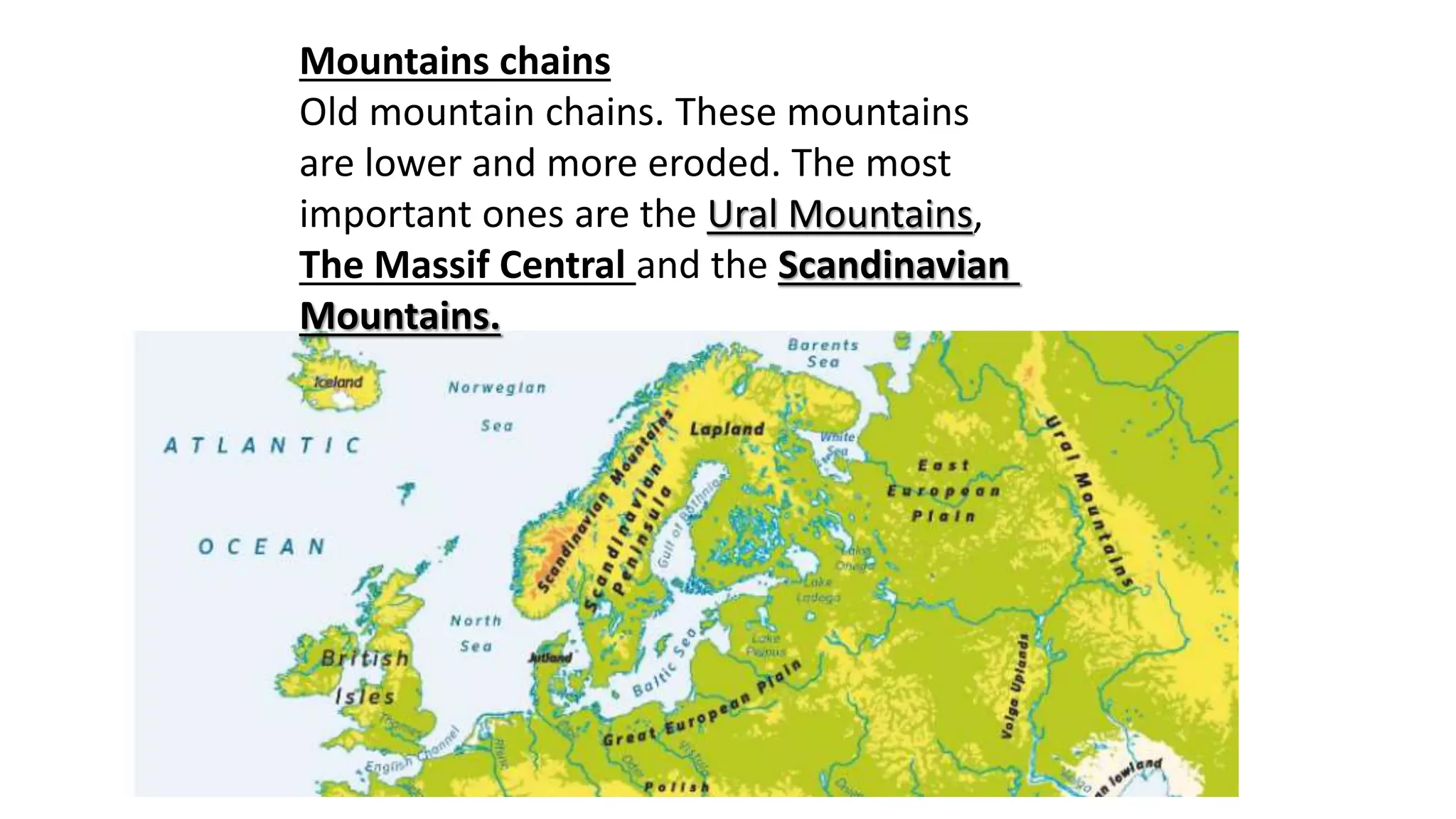 Mountains chains
Old mountain chains. These mountains
are lower and more eroded. The most
important ones are the Ural Mountains,
The Massif Central and the Scandinavian
Mountains.
 