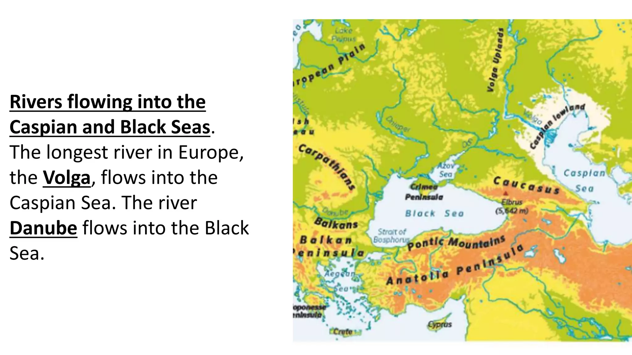 Rivers flowing into the
Caspian and Black Seas.
The longest river in Europe,
the Volga, flows into the
Caspian Sea. The river
Danube flows into the Black
Sea.
 