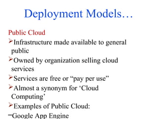 Deployment Models…
Public Cloud
Infrastructure made available to general
public
Owned by organization selling cloud
services
Services are free or “pay per use”
Almost a synonym for ‘Cloud
Computing’
Examples of Public Cloud:
–Google App Engine
 
