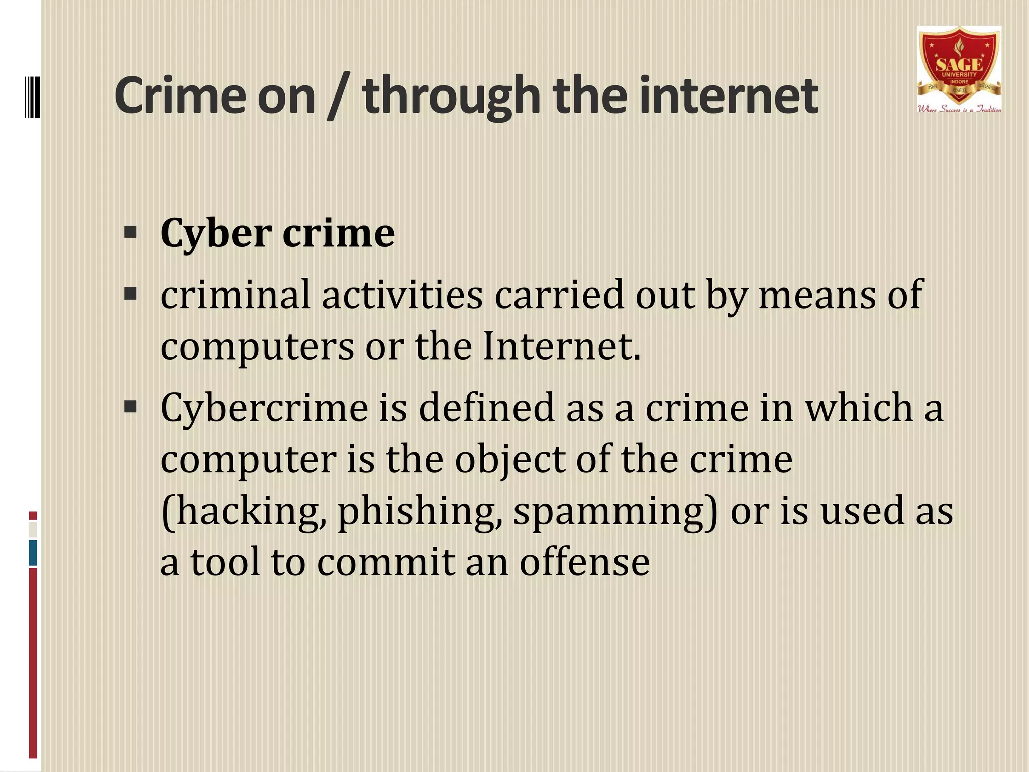 Crime on / through the internet
 Cyber crime
 criminal activities carried out by means of
computers or the Internet.
 Cybercrime is defined as a crime in which a
computer is the object of the crime
(hacking, phishing, spamming) or is used as
a tool to commit an offense
 