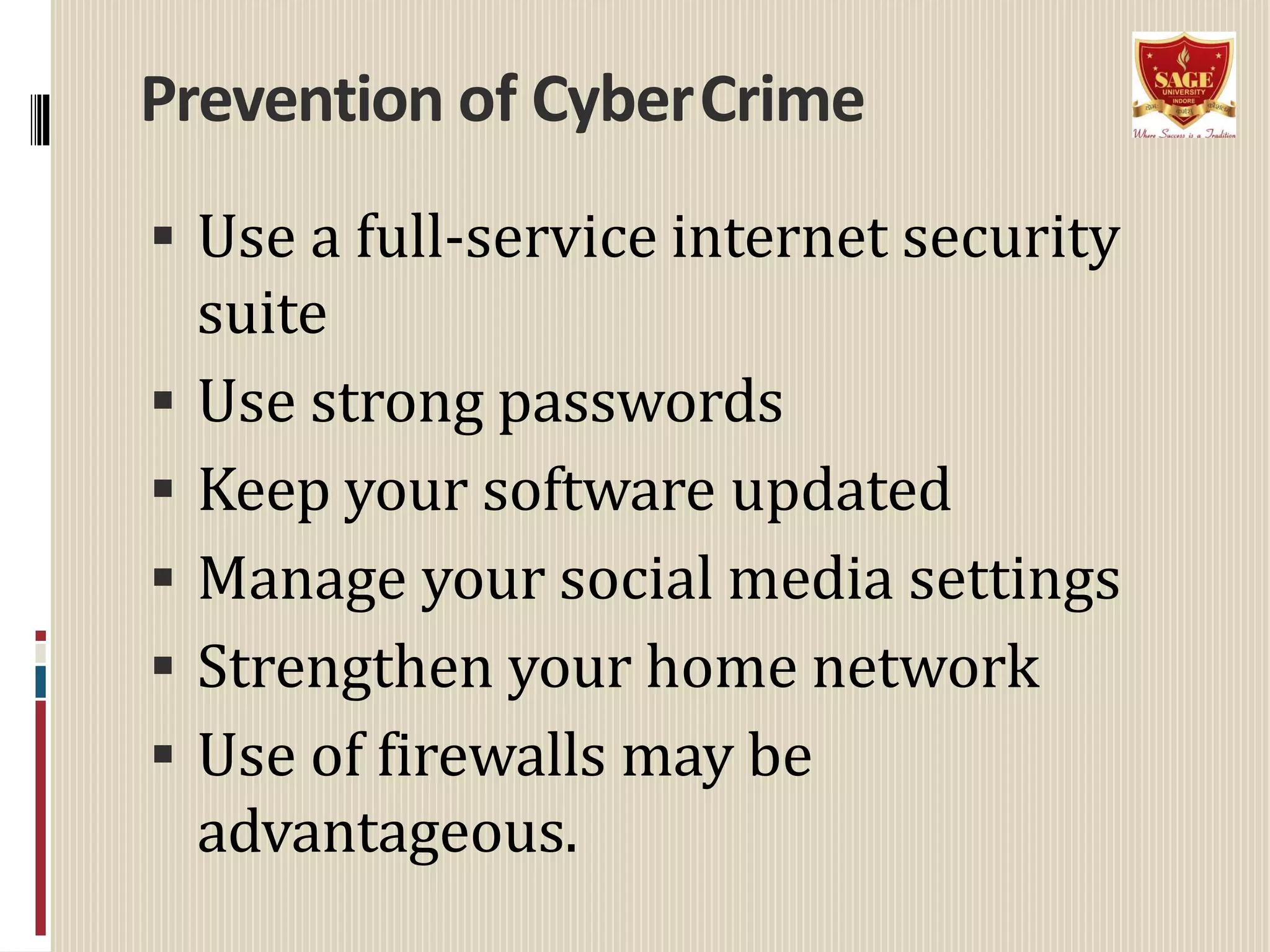 Prevention of CyberCrime
 Use a full-service internet security
suite
 Use strong passwords
 Keep your software updated
 Manage your social media settings
 Strengthen your home network
 Use of firewalls may be
advantageous.
 