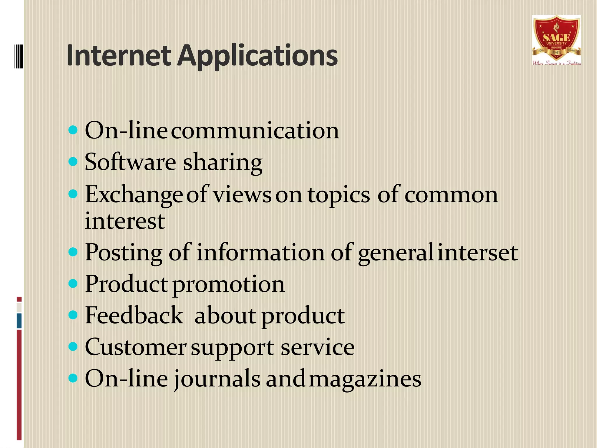 InternetApplications
 On-linecommunication
 Software sharing
 Exchangeof viewson topics of common
interest
 Posting of information of generalinterset
 Productpromotion
 Feedback about product
 Customersupport service
 On-line journals andmagazines
 