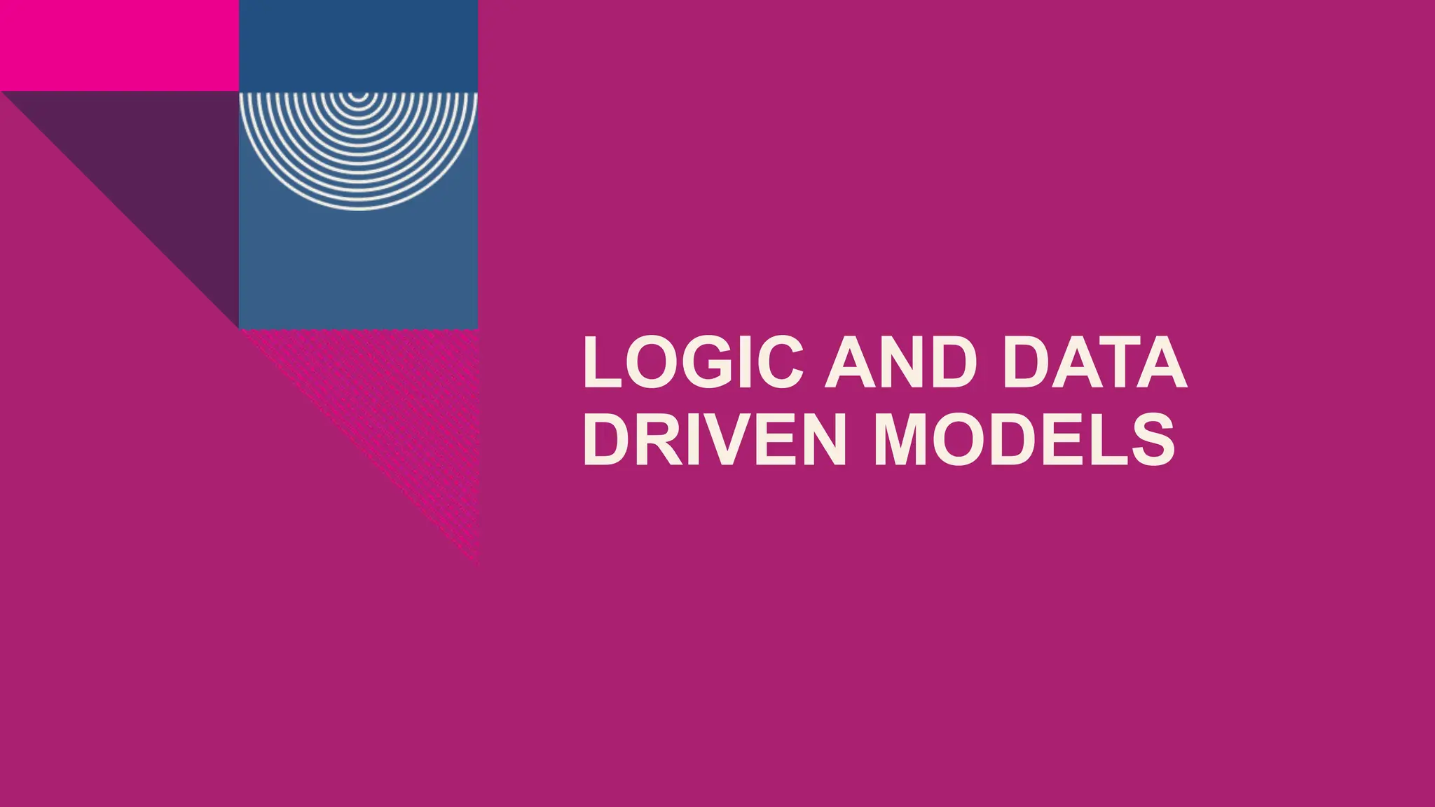 LOGIC AND DATA
DRIVEN MODELS
 