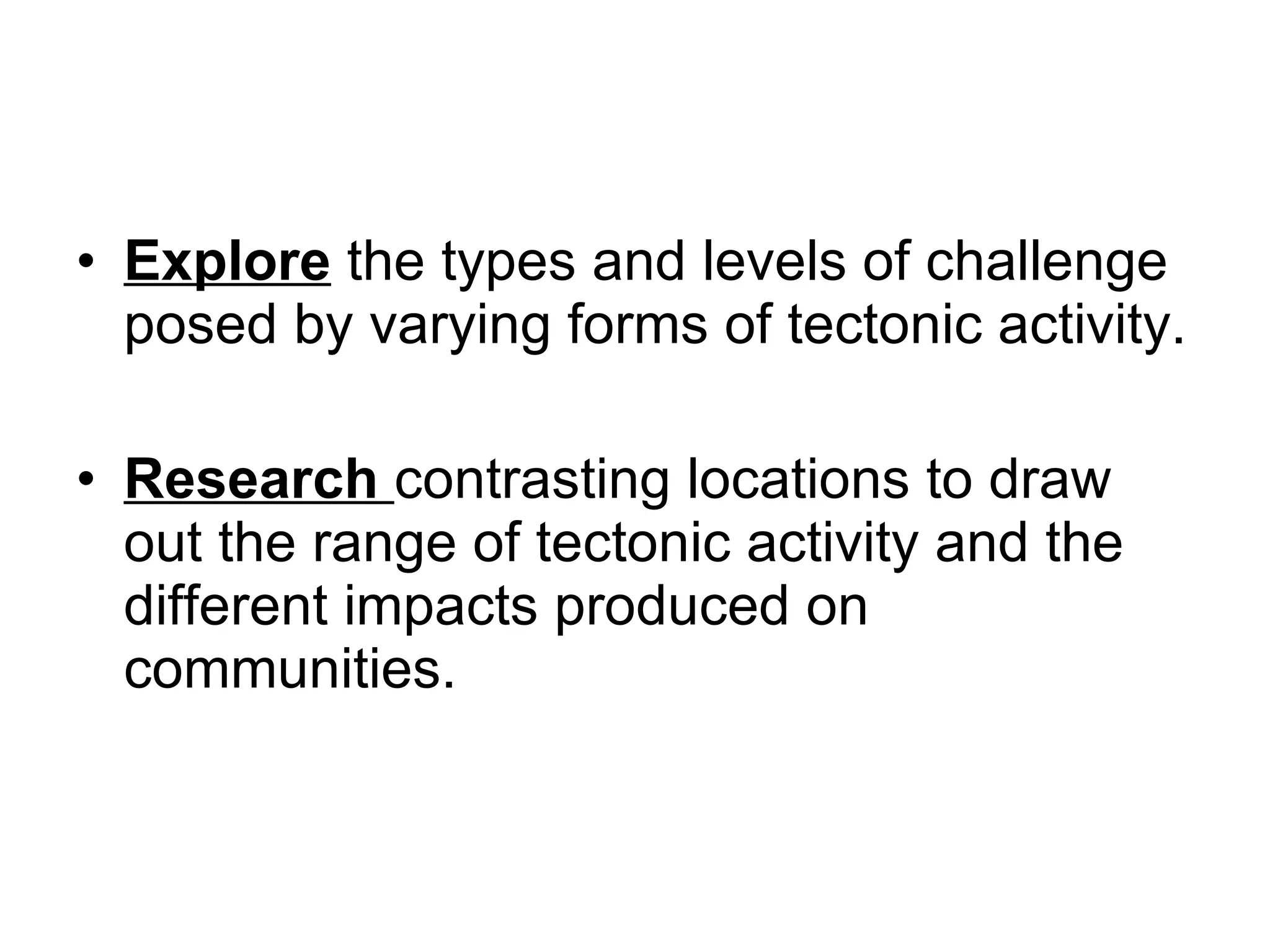 Explore  the types and levels of challenge posed by varying forms of tectonic activity. Research  contrasting locations to draw out the range of tectonic activity and the different impacts produced on communities.   