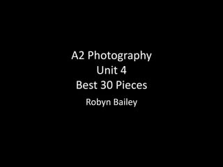 A2 Photography
Unit 4
Best 30 Pieces
Robyn Bailey
 
